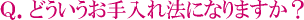 Q.どういうお手入れ法になりますか?